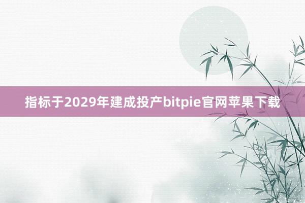 指标于2029年建成投产bitpie官网苹果下载