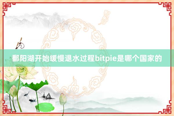 鄱阳湖开始缓慢退水过程bitpie是哪个国家的