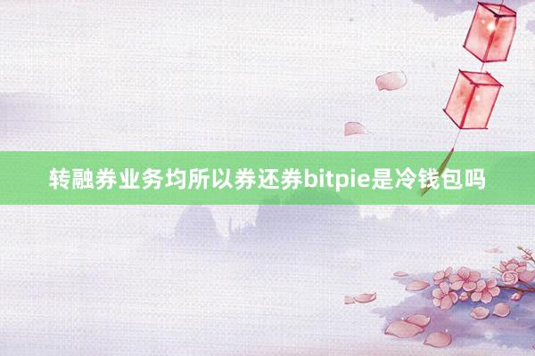 转融券业务均所以券还券bitpie是冷钱包吗