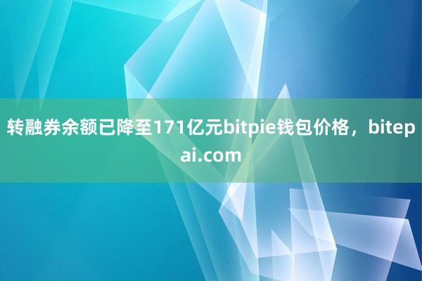 转融券余额已降至171亿元bitpie钱包价格，bitepai.com