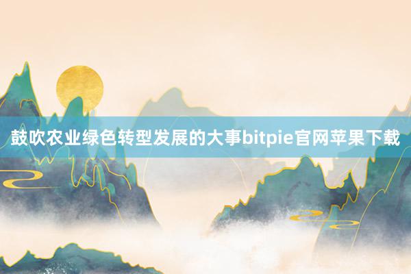 鼓吹农业绿色转型发展的大事bitpie官网苹果下载