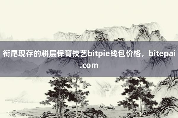 衔尾现存的耕层保育技艺bitpie钱包价格，bitepai.com