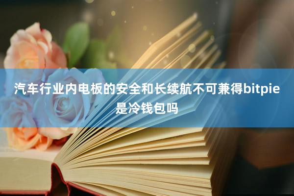 汽车行业内电板的安全和长续航不可兼得bitpie是冷钱包吗