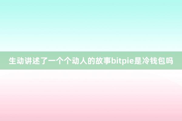 生动讲述了一个个动人的故事bitpie是冷钱包吗