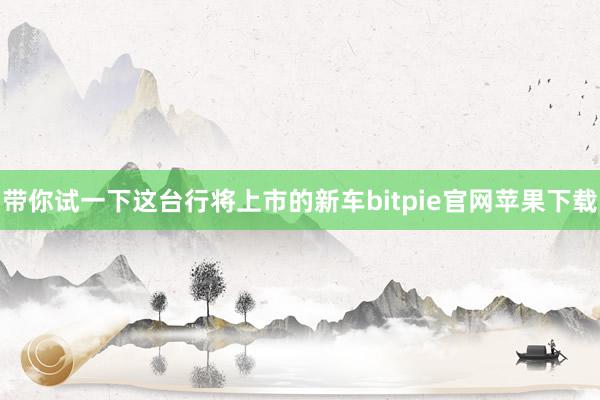 带你试一下这台行将上市的新车bitpie官网苹果下载