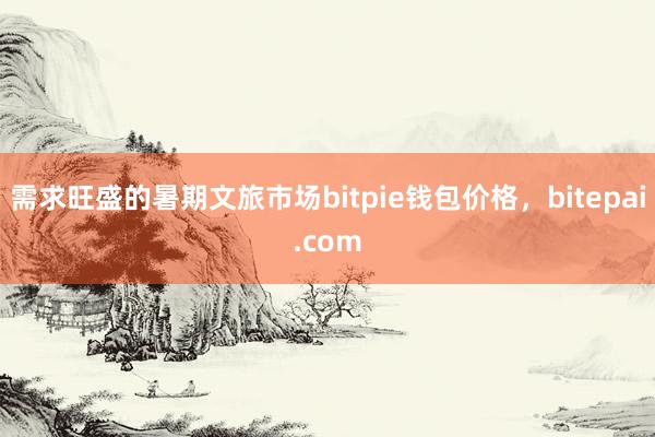 需求旺盛的暑期文旅市场bitpie钱包价格，bitepai.com