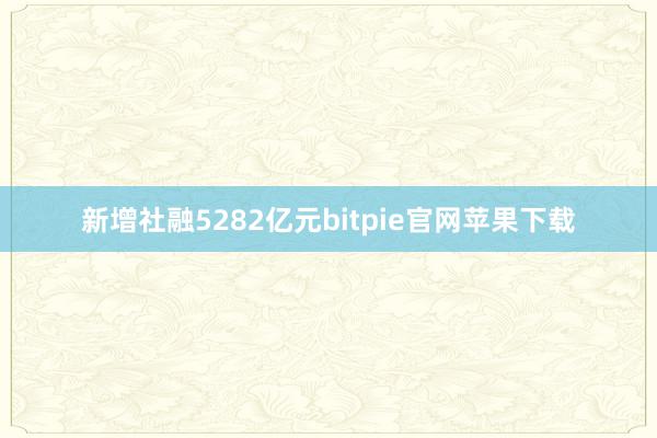 新增社融5282亿元bitpie官网苹果下载