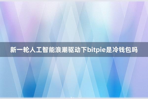 新一轮人工智能浪潮驱动下bitpie是冷钱包吗