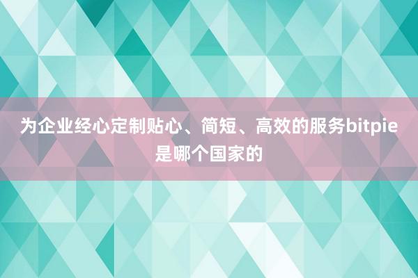 为企业经心定制贴心、简短、高效的服务bitpie是哪个国家的