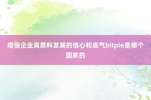 增强企业高质料发展的信心和底气bitpie是哪个国家的