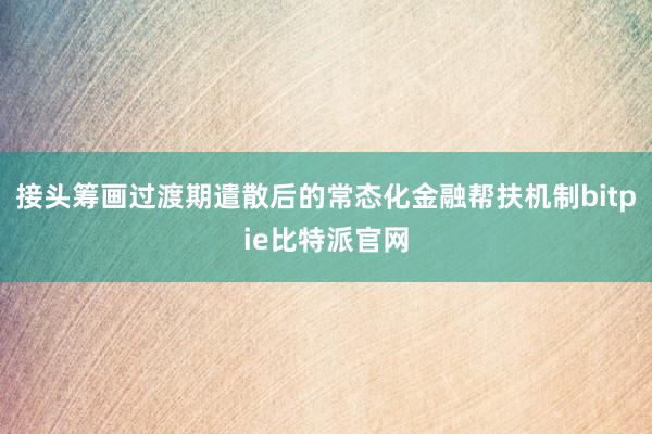 接头筹画过渡期遣散后的常态化金融帮扶机制bitpie比特派官网