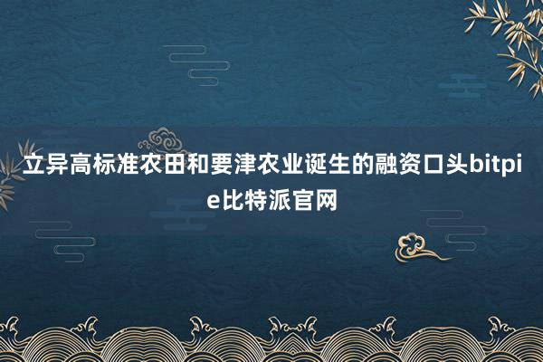 立异高标准农田和要津农业诞生的融资口头bitpie比特派官网