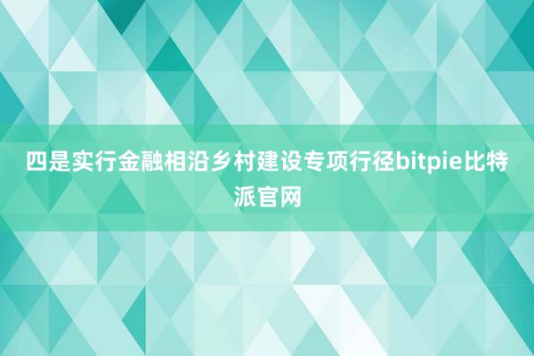 四是实行金融相沿乡村建设专项行径bitpie比特派官网