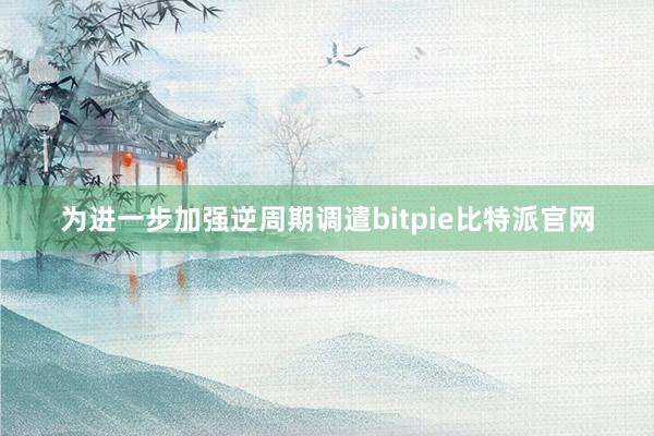 为进一步加强逆周期调遣bitpie比特派官网