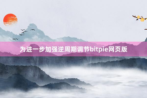 为进一步加强逆周期调节bitpie网页版