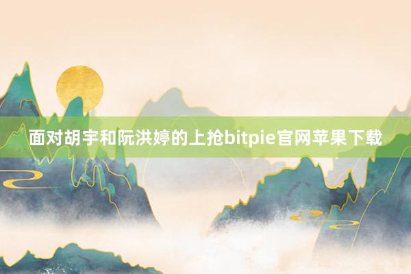 面对胡宇和阮洪婷的上抢bitpie官网苹果下载