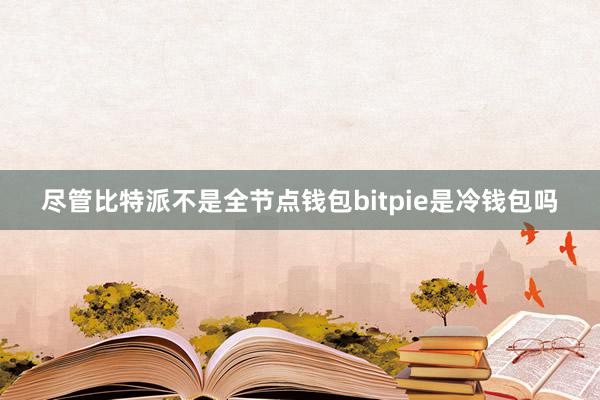 尽管比特派不是全节点钱包bitpie是冷钱包吗