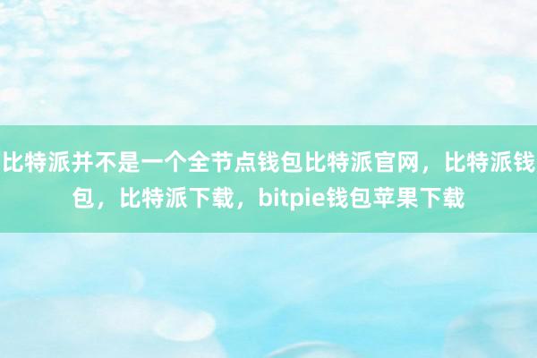 比特派并不是一个全节点钱包比特派官网，比特派钱包，比特派下载，bitpie钱包苹果下载