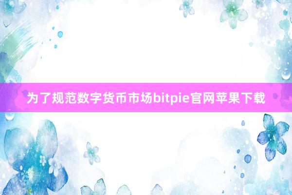 为了规范数字货币市场bitpie官网苹果下载