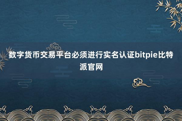 数字货币交易平台必须进行实名认证bitpie比特派官网