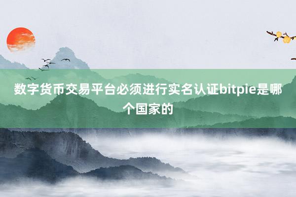 数字货币交易平台必须进行实名认证bitpie是哪个国家的