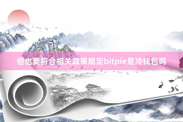 但也要符合相关政策规定bitpie是冷钱包吗