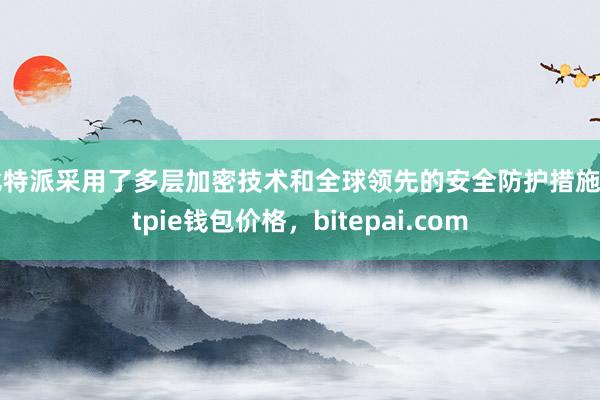 比特派采用了多层加密技术和全球领先的安全防护措施bitpie钱包价格，bitepai.com