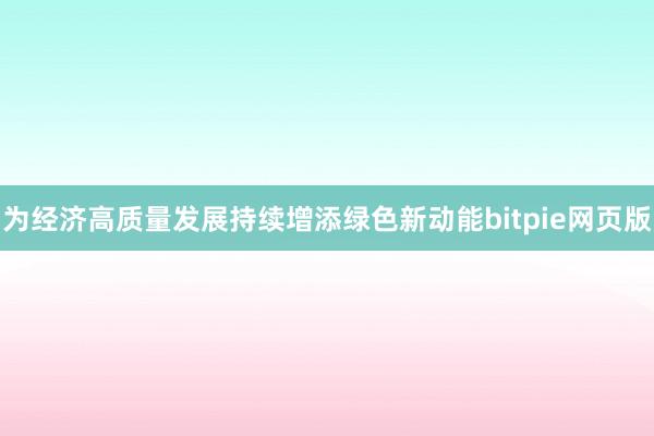 为经济高质量发展持续增添绿色新动能bitpie网页版