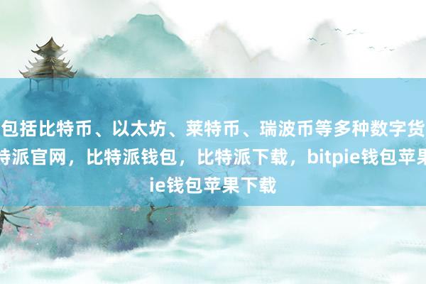 包括比特币、以太坊、莱特币、瑞波币等多种数字货币比特派官网，比特派钱包，比特派下载，bitpie钱包苹果下载