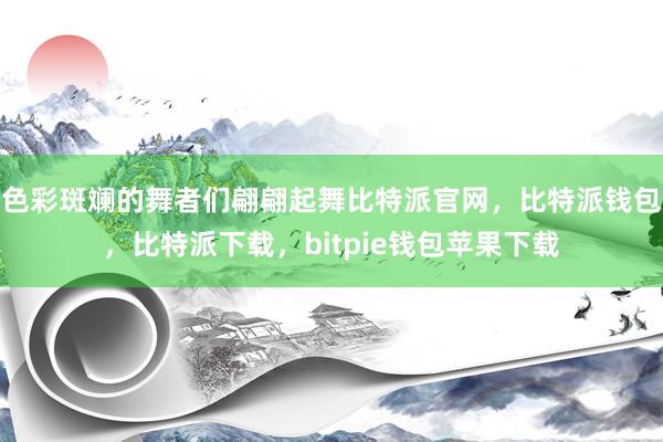 色彩斑斓的舞者们翩翩起舞比特派官网，比特派钱包，比特派下载，bitpie钱包苹果下载