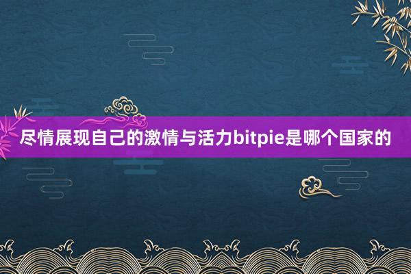 尽情展现自己的激情与活力bitpie是哪个国家的