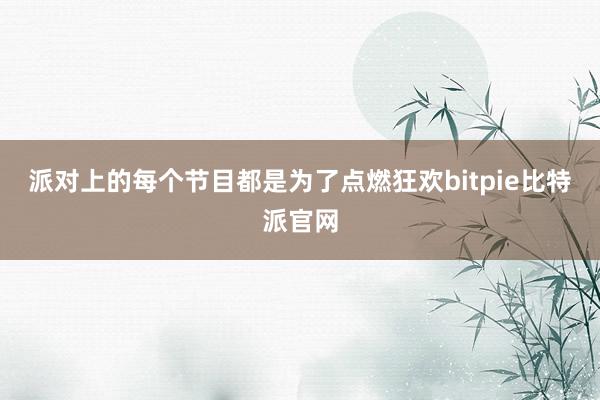 派对上的每个节目都是为了点燃狂欢bitpie比特派官网