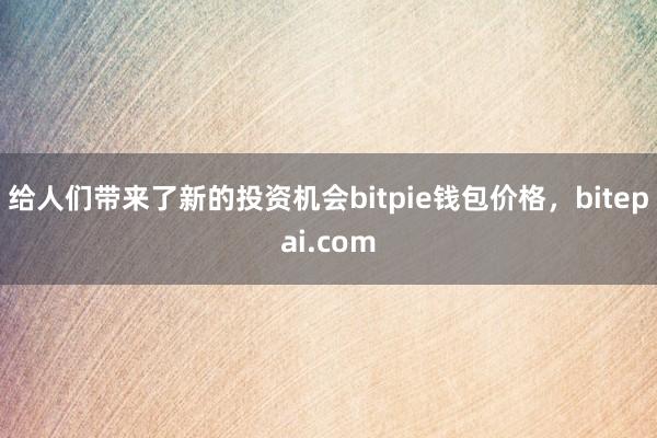 给人们带来了新的投资机会bitpie钱包价格，bitepai.com