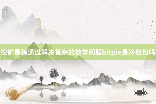 挖矿是指通过解决复杂的数学问题bitpie是冷钱包吗