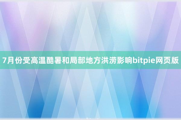 7月份受高温酷暑和局部地方洪涝影响bitpie网页版