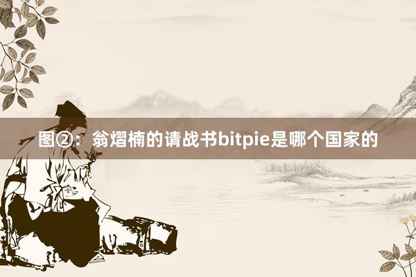 图②：翁熠楠的请战书bitpie是哪个国家的