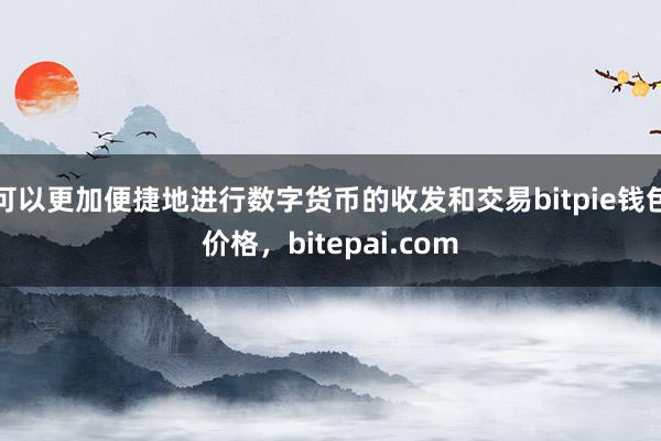 可以更加便捷地进行数字货币的收发和交易bitpie钱包价格，bitepai.com