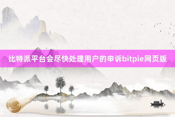 比特派平台会尽快处理用户的申诉bitpie网页版