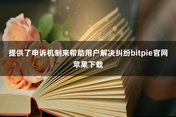 提供了申诉机制来帮助用户解决纠纷bitpie官网苹果下载