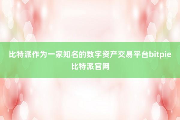 比特派作为一家知名的数字资产交易平台bitpie比特派官网