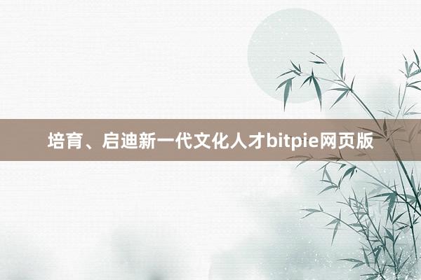 培育、启迪新一代文化人才bitpie网页版