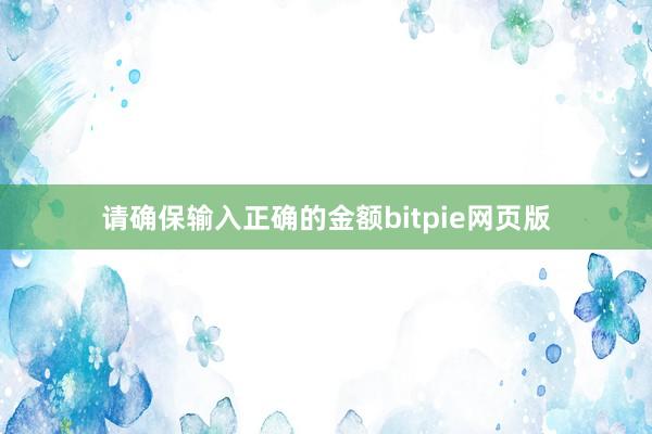 请确保输入正确的金额bitpie网页版