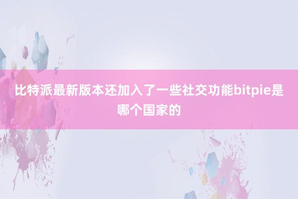 比特派最新版本还加入了一些社交功能bitpie是哪个国家的