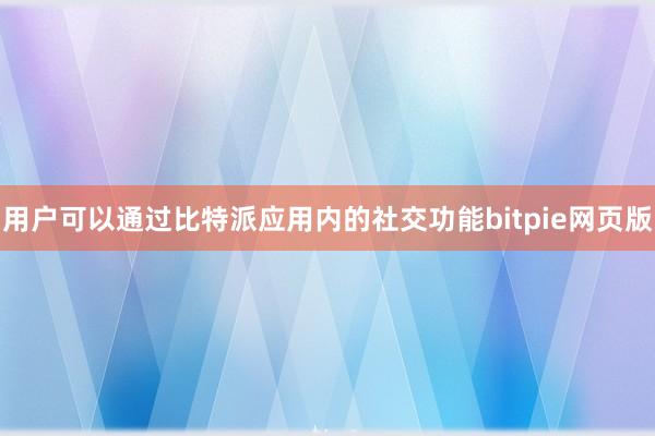 用户可以通过比特派应用内的社交功能bitpie网页版