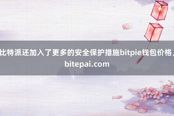 比特派还加入了更多的安全保护措施bitpie钱包价格，bitepai.com