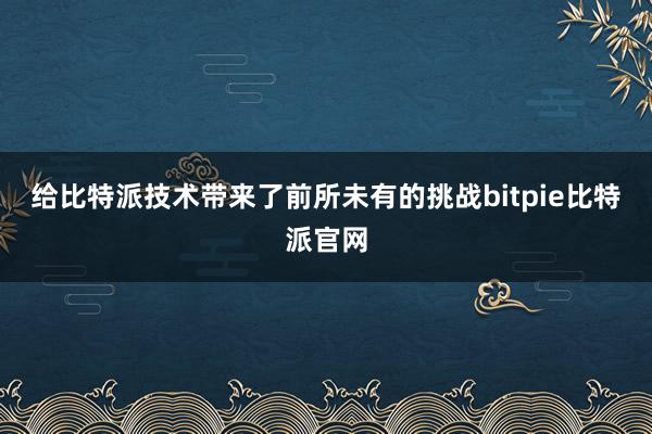 给比特派技术带来了前所未有的挑战bitpie比特派官网