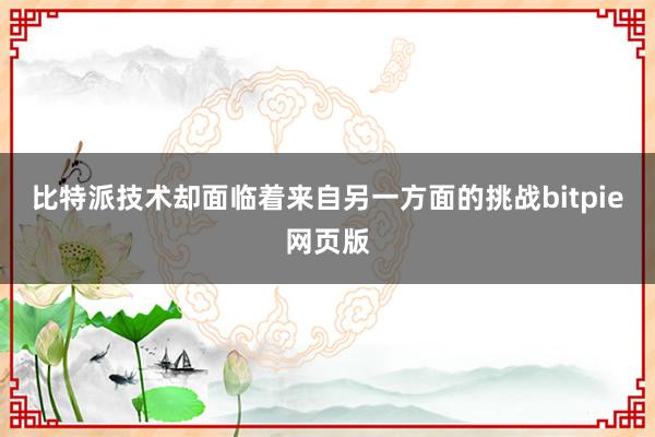 比特派技术却面临着来自另一方面的挑战bitpie网页版