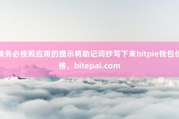 请务必按照应用的提示将助记词抄写下来bitpie钱包价格，bitepai.com