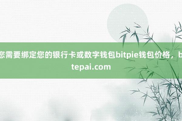 您需要绑定您的银行卡或数字钱包bitpie钱包价格，bitepai.com