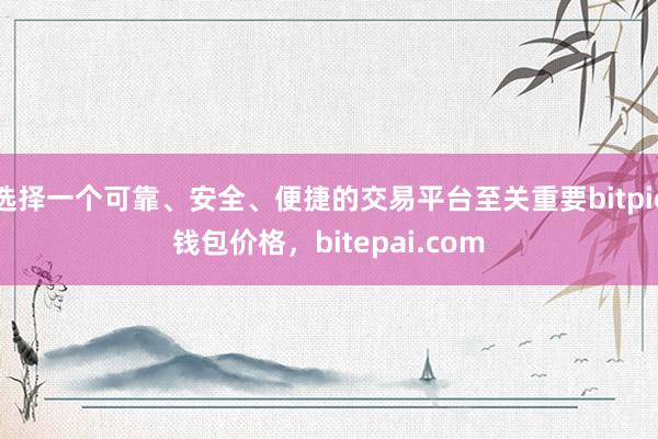 选择一个可靠、安全、便捷的交易平台至关重要bitpie钱包价格，bitepai.com